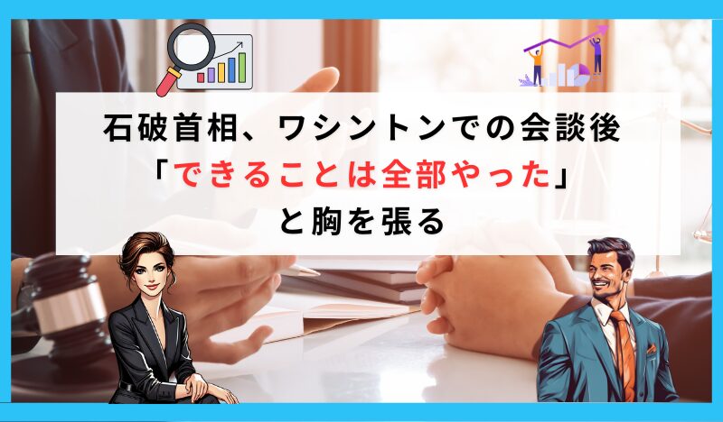 石破首相、ワシントンでの会談後「できることは全部やった」と胸を張る